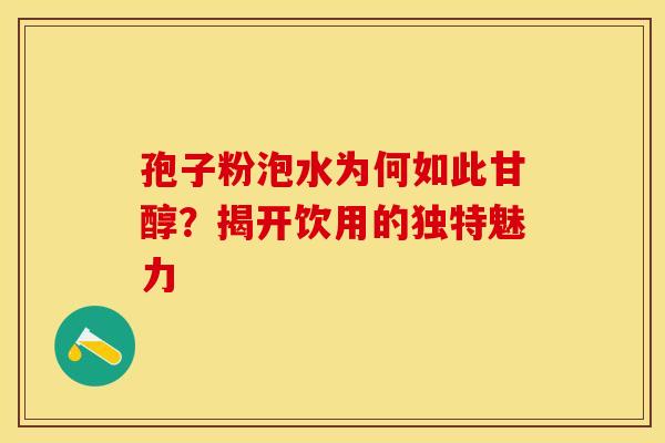 孢子粉泡水为何如此甘醇？揭开饮用的独特魅力