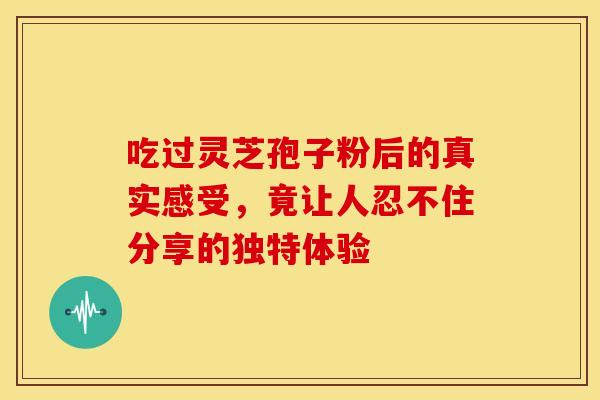 吃过灵芝孢子粉后的真实感受，竟让人忍不住分享的独特体验