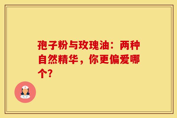 孢子粉与玫瑰油：两种自然精华，你更偏爱哪个？