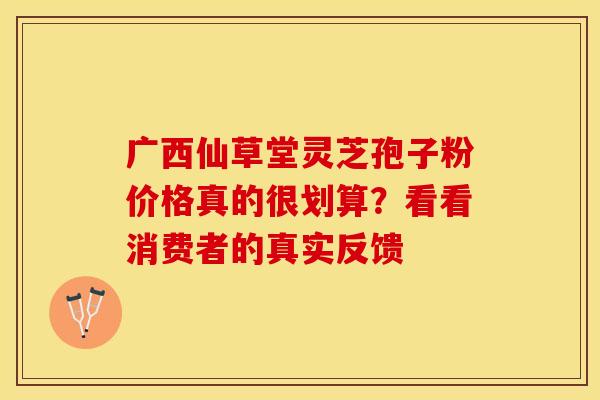 广西仙草堂灵芝孢子粉价格真的很划算？看看消费者的真实反馈