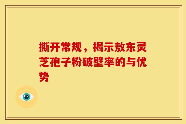 撕开常规，揭示敖东灵芝孢子粉破壁率的与优势