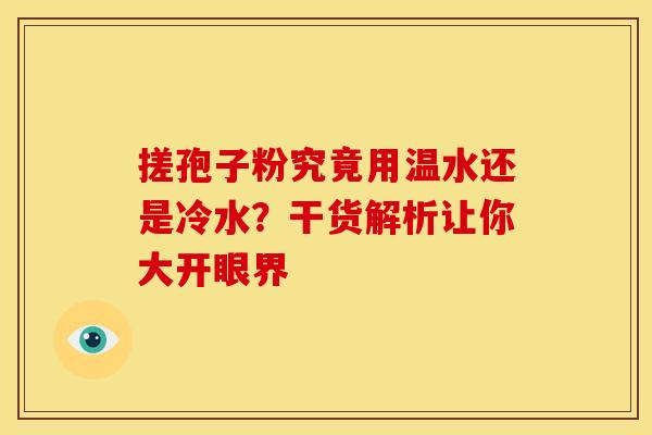 搓孢子粉究竟用温水还是冷水？干货解析让你大开眼界