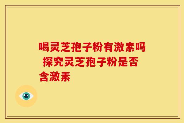 喝灵芝孢子粉有激素吗 探究灵芝孢子粉是否含激素