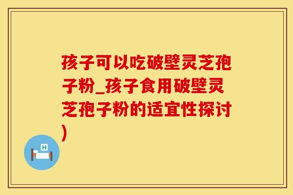 孩子可以吃破壁灵芝孢子粉_孩子食用破壁灵芝孢子粉的适宜性探讨)