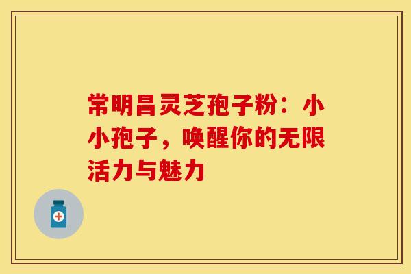 常明昌灵芝孢子粉：小小孢子，唤醒你的无限活力与魅力