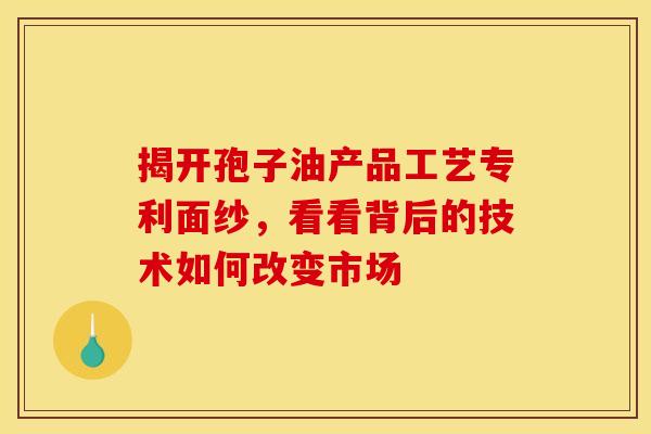 揭开孢子油产品工艺专利面纱，看看背后的技术如何改变市场