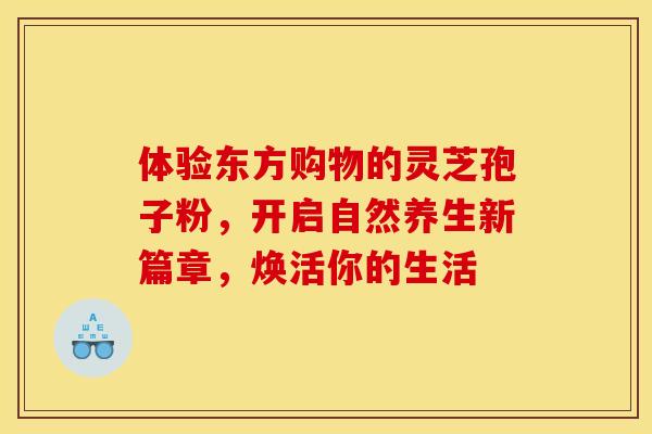 体验东方购物的灵芝孢子粉，开启自然养生新篇章，焕活你的生活