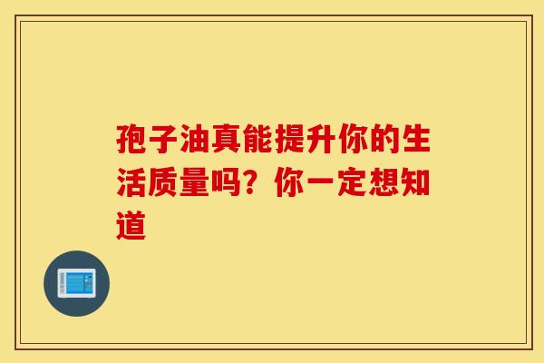 孢子油真能提升你的生活质量吗？你一定想知道