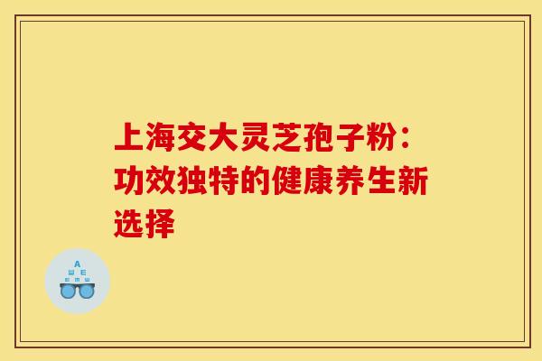 上海交大灵芝孢子粉：功效独特的健康养生新选择