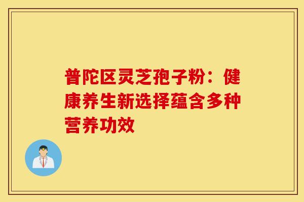 普陀区灵芝孢子粉：健康养生新选择蕴含多种营养功效