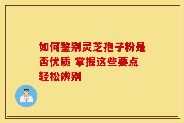 如何鉴别灵芝孢子粉是否优质 掌握这些要点轻松辨别
