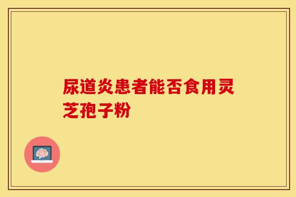 尿道炎患者能否食用灵芝孢子粉