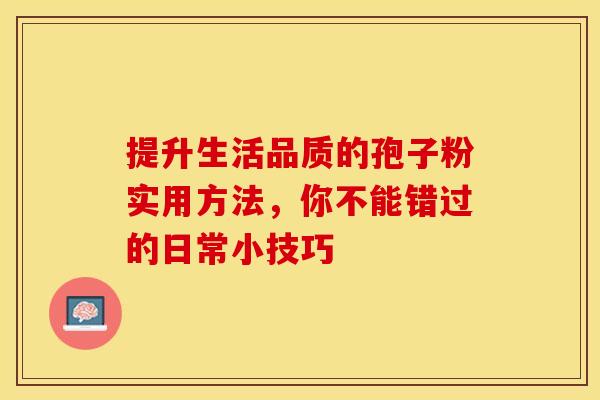 提升生活品质的孢子粉实用方法，你不能错过的日常小技巧
