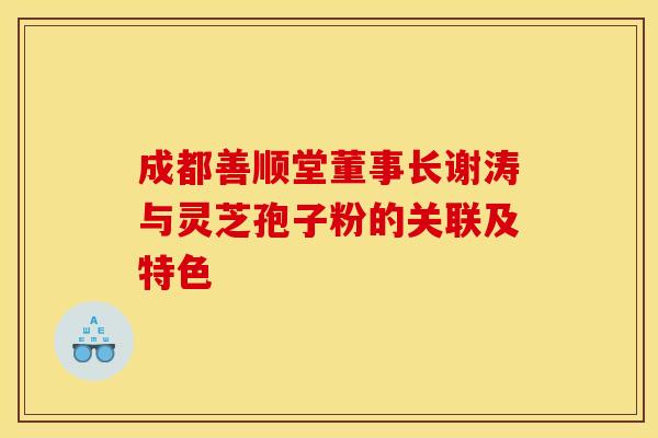 成都善顺堂董事长谢涛与灵芝孢子粉的关联及特色