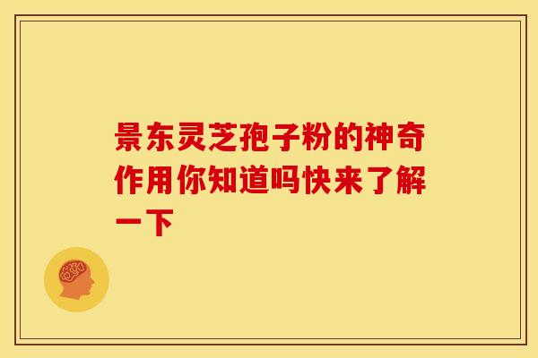 景东灵芝孢子粉的神奇作用你知道吗快来了解一下