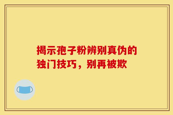 揭示孢子粉辨别真伪的独门技巧，别再被欺