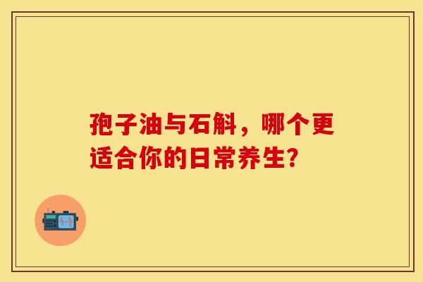 孢子油与石斛，哪个更适合你的日常养生？