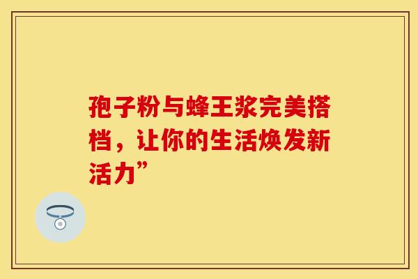 孢子粉与蜂王浆完美搭档，让你的生活焕发新活力”