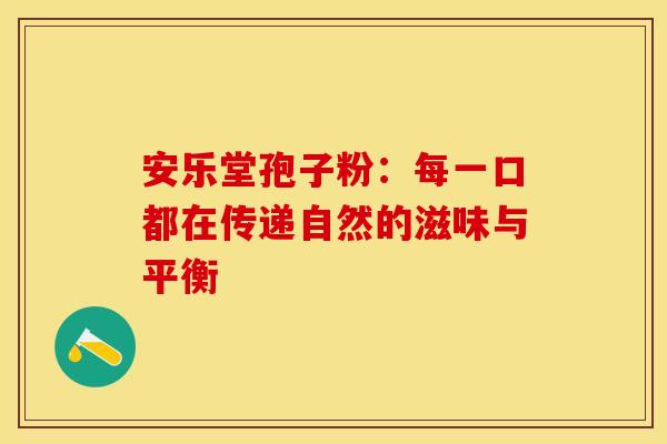 安乐堂孢子粉：每一口都在传递自然的滋味与平衡