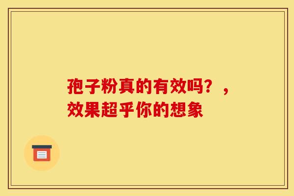 孢子粉真的有效吗？，效果超乎你的想象