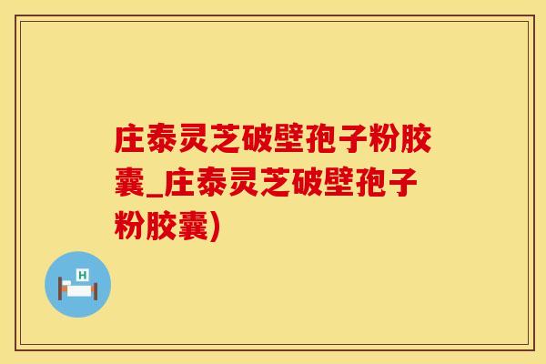 庄泰灵芝破壁孢子粉胶囊_庄泰灵芝破壁孢子粉胶囊)