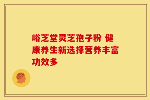 峪芝堂灵芝孢子粉 健康养生新选择营养丰富功效多