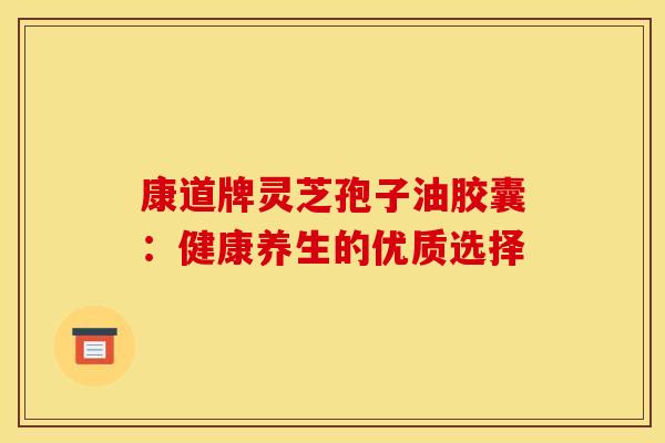 康道牌灵芝孢子油胶囊：健康养生的优质选择