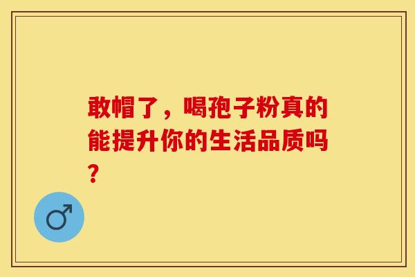 敢帽了，喝孢子粉真的能提升你的生活品质吗？