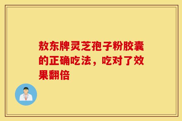 敖东牌灵芝孢子粉胶囊的正确吃法，吃对了效果翻倍