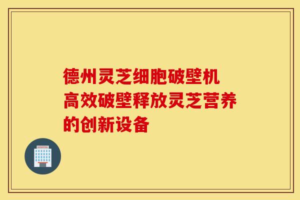 德州灵芝细胞破壁机 高效破壁释放灵芝营养的创新设备