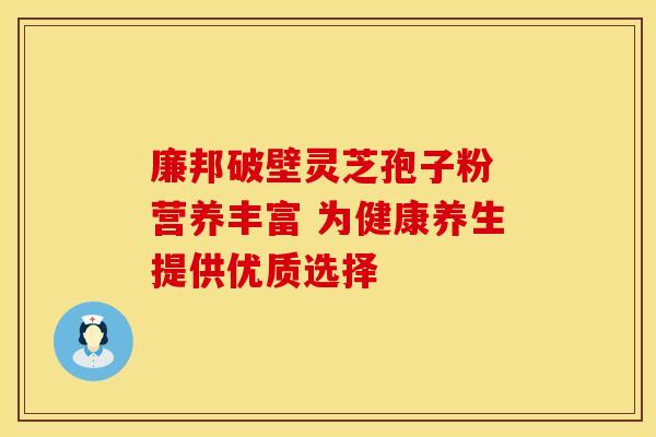 廉邦破壁灵芝孢子粉 营养丰富 为健康养生提供优质选择
