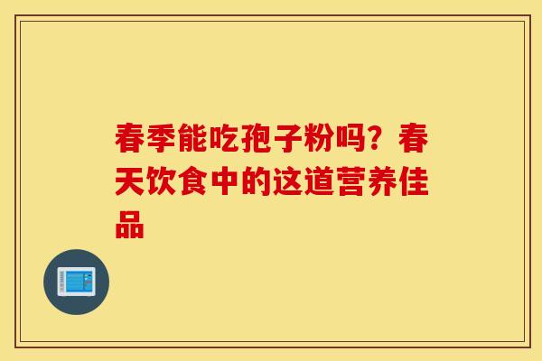 春季能吃孢子粉吗？春天饮食中的这道营养佳品