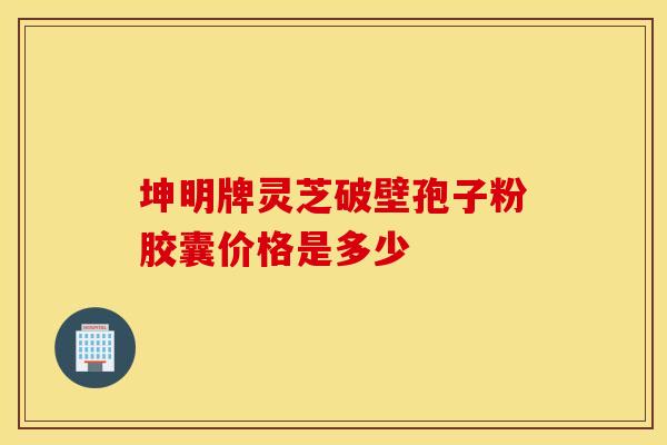 坤明牌灵芝破壁孢子粉胶囊价格是多少