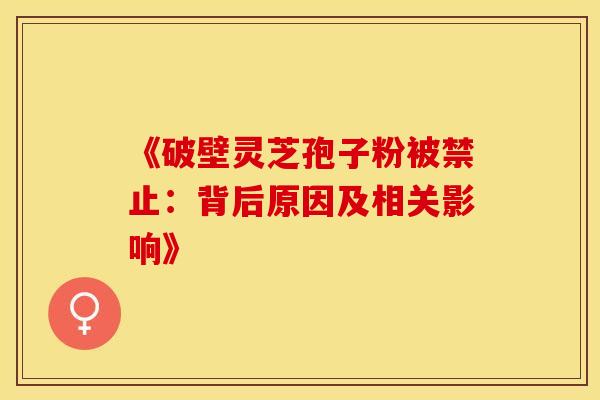 《破壁灵芝孢子粉被禁止：背后原因及相关影响》