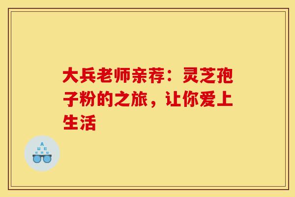 大兵老师亲荐：灵芝孢子粉的之旅，让你爱上生活