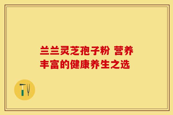 兰兰灵芝孢子粉 营养丰富的健康养生之选