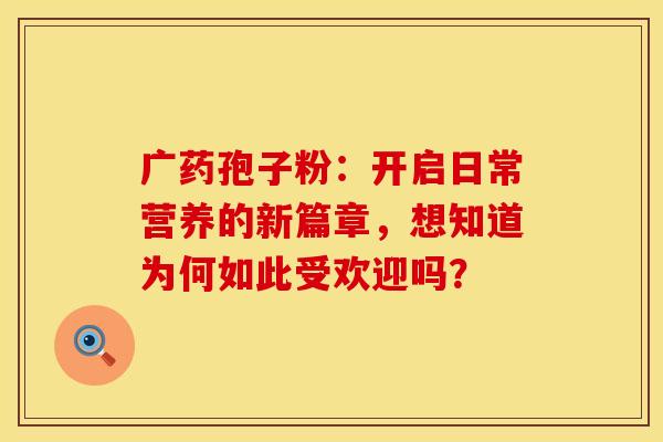 广药孢子粉：开启日常营养的新篇章，想知道为何如此受欢迎吗？