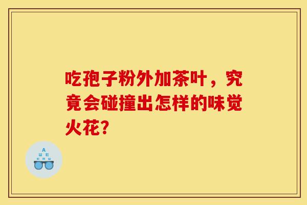 吃孢子粉外加茶叶，究竟会碰撞出怎样的味觉火花？