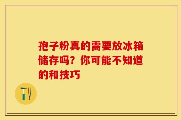 孢子粉真的需要放冰箱储存吗？你可能不知道的和技巧