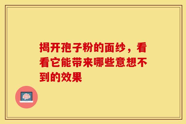 揭开孢子粉的面纱，看看它能带来哪些意想不到的效果
