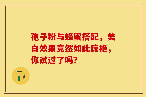 孢子粉与蜂蜜搭配，美白效果竟然如此惊艳，你试过了吗？