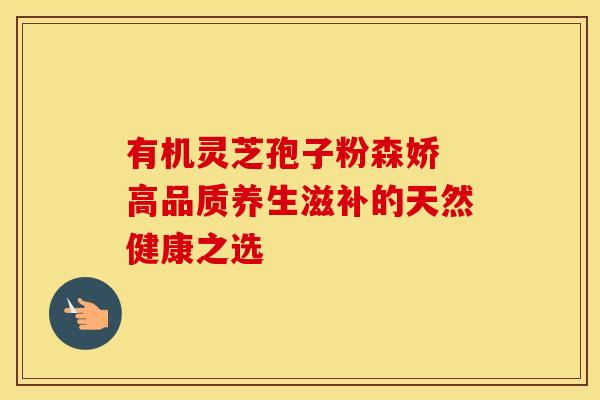 有机灵芝孢子粉森娇 高品质养生滋补的天然健康之选