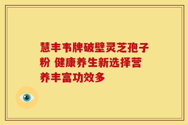 慧丰韦牌破壁灵芝孢子粉 健康养生新选择营养丰富功效多