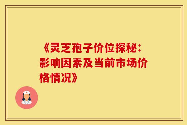 《灵芝孢子价位探秘：影响因素及当前市场价格情况》