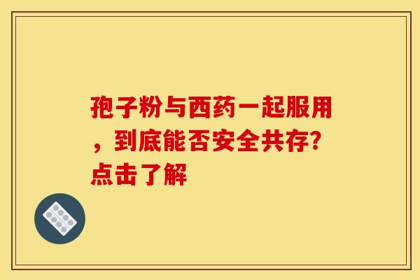 孢子粉与西药一起服用，到底能否安全共存？点击了解