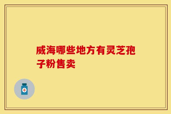 威海哪些地方有灵芝孢子粉售卖