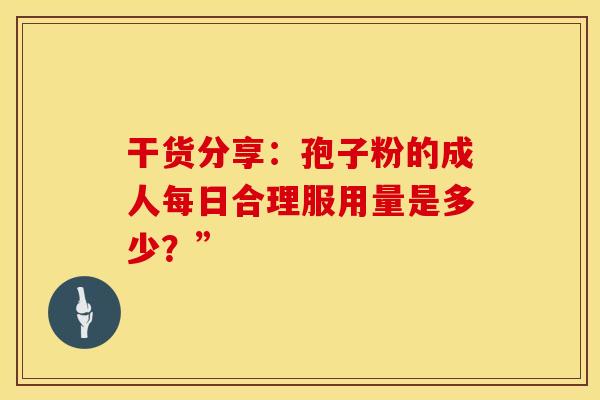 干货分享：孢子粉的成人每日合理服用量是多少？”
