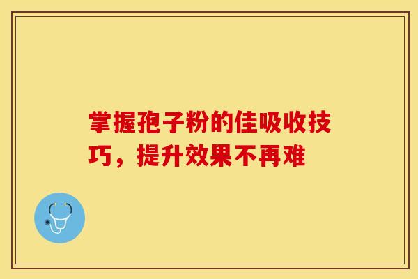 掌握孢子粉的佳吸收技巧，提升效果不再难