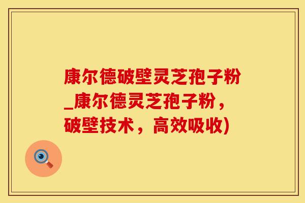 康尔德破壁灵芝孢子粉_康尔德灵芝孢子粉，破壁技术，高效吸收)