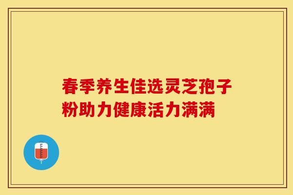 春季养生佳选灵芝孢子粉助力健康活力满满